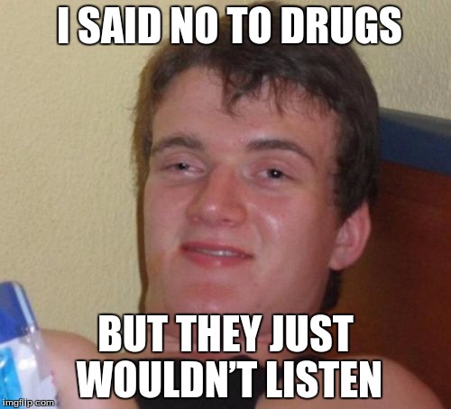 10 Guy Meme | I SAID NO TO DRUGS; BUT THEY JUST WOULDN’T LISTEN | image tagged in memes,10 guy | made w/ Imgflip meme maker