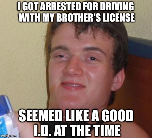 10 Guy Meme | I GOT ARRESTED FOR DRIVING WITH MY BROTHER'S LICENSE; SEEMED LIKE A GOOD I.D. AT THE TIME | image tagged in memes,10 guy | made w/ Imgflip meme maker
