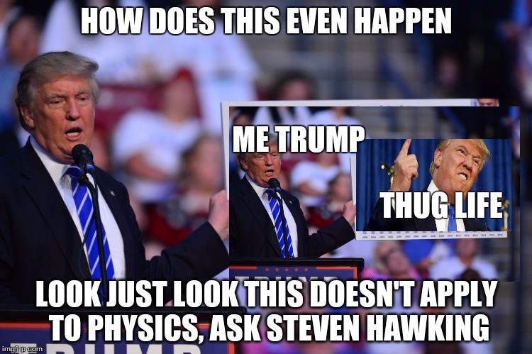 Trump is confused | HOW DOES THIS EVEN HAPPEN; ME TRUMP; THUG LIFE; LOOK JUST LOOK THIS DOESN'T APPLY TO PHYSICS, ASK STEVEN HAWKING | image tagged in trump,trumptrump,trump trump | made w/ Imgflip meme maker