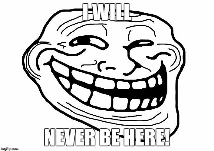 Troll Face | I WILL; NEVER BE HERE! | image tagged in troll face | made w/ Imgflip meme maker