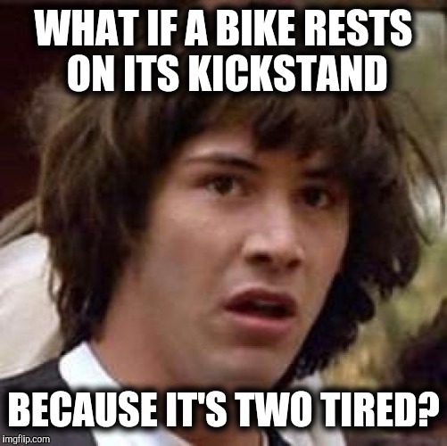 For those out buying bikes for Christmas | WHAT IF A BIKE RESTS ON ITS KICKSTAND; BECAUSE IT'S TWO TIRED? | image tagged in memes,conspiracy keanu,bikes,pun | made w/ Imgflip meme maker