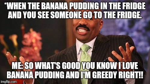 *WHEN THE BANANA PUDDING IN THE FRIDGE AND YOU SEE SOMEONE GO TO THE FRIDGE. ME: SO WHAT'S GOOD YOU KNOW I LOVE BANANA PUDDING AND I'M GREEDY RIGHT!! | image tagged in memes,steve harvey | made w/ Imgflip meme maker