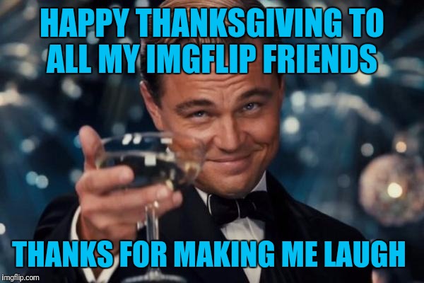 Leonardo Dicaprio Cheers | HAPPY THANKSGIVING TO ALL MY IMGFLIP FRIENDS; THANKS FOR MAKING ME LAUGH | image tagged in memes,leonardo dicaprio cheers | made w/ Imgflip meme maker