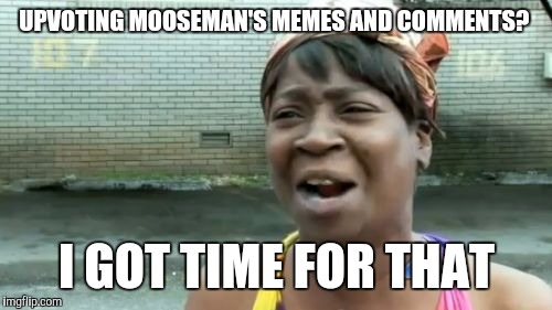 Ain't Nobody Got Time For That Meme | UPVOTING MOOSEMAN'S MEMES AND COMMENTS? I GOT TIME FOR THAT | image tagged in memes,aint nobody got time for that | made w/ Imgflip meme maker