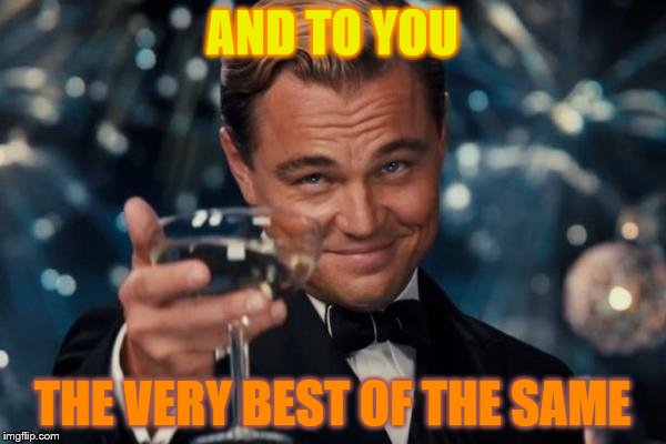 Leonardo Dicaprio Cheers Meme | AND TO YOU THE VERY BEST OF THE SAME | image tagged in memes,leonardo dicaprio cheers | made w/ Imgflip meme maker