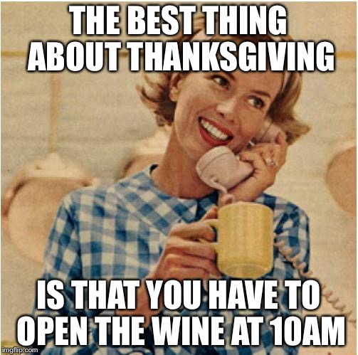 To make the gravy.... | THE BEST THING ABOUT THANKSGIVING; IS THAT YOU HAVE TO OPEN THE WINE AT 10AM | image tagged in innocent mom,memes,thanksgiving | made w/ Imgflip meme maker