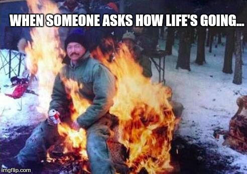 LIGAF | WHEN SOMEONE ASKS HOW LIFE'S GOING... | image tagged in memes,ligaf | made w/ Imgflip meme maker