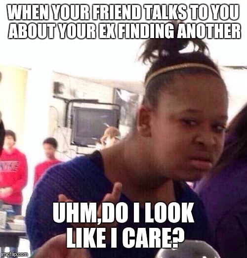 Black Girl Wat | WHEN YOUR FRIEND TALKS TO YOU ABOUT YOUR EX FINDING ANOTHER; UHM,DO I LOOK LIKE I CARE? | image tagged in memes,black girl wat | made w/ Imgflip meme maker