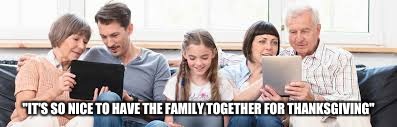 Let's hope this doesn't happen to you during thanksgiving. | "IT'S SO NICE TO HAVE THE FAMILY TOGETHER FOR THANKSGIVING" | image tagged in memes,thanksgiving,21st century,socially awkward penguin,technology | made w/ Imgflip meme maker