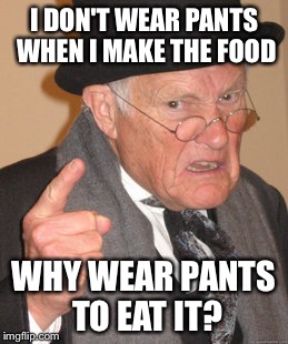 Back In My Day Meme | I DON'T WEAR PANTS WHEN I MAKE THE FOOD WHY WEAR PANTS TO EAT IT? | image tagged in memes,back in my day | made w/ Imgflip meme maker