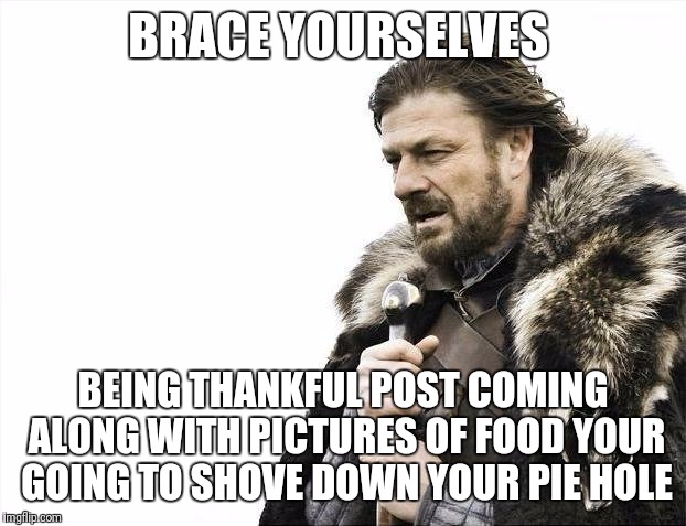 Brace Yourselves X is Coming | BRACE YOURSELVES; BEING THANKFUL POST COMING ALONG WITH PICTURES OF FOOD YOUR GOING TO SHOVE DOWN YOUR PIE HOLE | image tagged in memes,brace yourselves x is coming | made w/ Imgflip meme maker