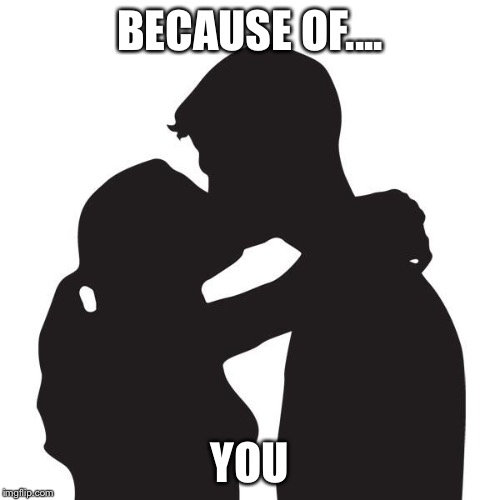 Kissing | BECAUSE OF.... YOU | image tagged in kissing | made w/ Imgflip meme maker