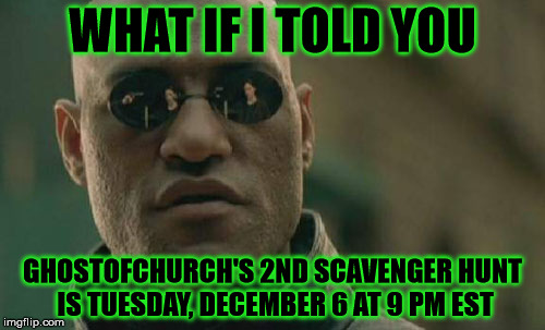 ghostofchurch's 2nd Scavenger Hunt - Tuesday, December 6 at 9 pm EST | WHAT IF I TOLD YOU; GHOSTOFCHURCH'S 2ND SCAVENGER HUNT IS TUESDAY, DECEMBER 6 AT 9 PM EST | image tagged in memes,matrix morpheus,ghostofchurch's scavenger hunt,ghostofchurch | made w/ Imgflip meme maker