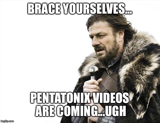 Brace Yourselves X is Coming | BRACE YOURSELVES... PENTATONIX VIDEOS ARE COMING...UGH | image tagged in memes,brace yourselves x is coming | made w/ Imgflip meme maker