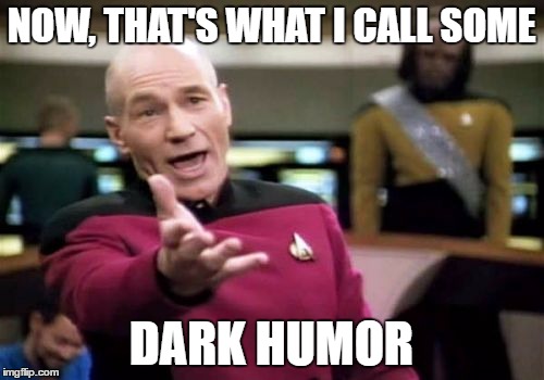 Picard Wtf Meme | NOW, THAT'S WHAT I CALL SOME DARK HUMOR | image tagged in memes,picard wtf | made w/ Imgflip meme maker