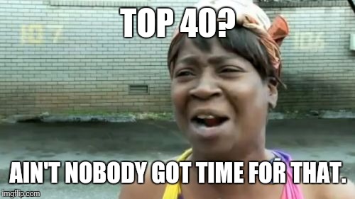 Ain't Nobody Got Time For That Meme | TOP 40? AIN'T NOBODY GOT TIME FOR THAT. | image tagged in memes,aint nobody got time for that | made w/ Imgflip meme maker