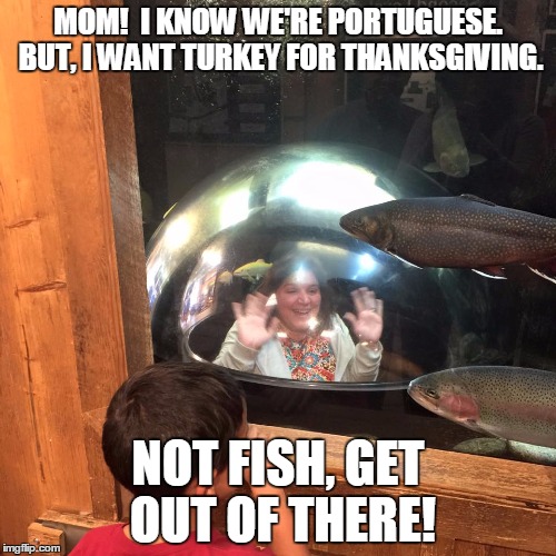 Thanksgiving Fish? | MOM!  I KNOW WE'RE PORTUGUESE. BUT, I WANT TURKEY FOR THANKSGIVING. NOT FISH, GET OUT OF THERE! | image tagged in thanksgiving fish,ll bean,happy thanksgiving | made w/ Imgflip meme maker