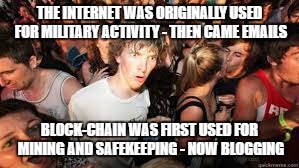 Suddenly realized | THE INTERNET WAS ORIGINALLY USED FOR MILITARY ACTIVITY - THEN CAME EMAILS; BLOCK-CHAIN WAS FIRST USED FOR MINING AND SAFEKEEPING - NOW BLOGGING | image tagged in suddenly realized | made w/ Imgflip meme maker