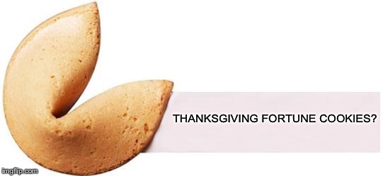 Fortune Cookie | THANKSGIVING FORTUNE COOKIES? | image tagged in fortune cookie | made w/ Imgflip meme maker