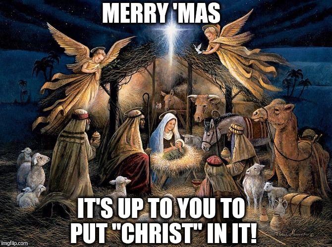 Nativity Scene | MERRY 'MAS; IT'S UP TO YOU TO PUT "CHRIST" IN IT! | image tagged in nativity scene | made w/ Imgflip meme maker