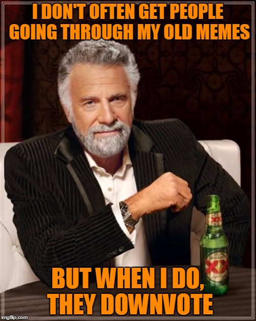 The Most Interesting Man In The World Meme | I DON'T OFTEN GET PEOPLE GOING THROUGH MY OLD MEMES BUT WHEN I DO, THEY DOWNVOTE | image tagged in memes,the most interesting man in the world | made w/ Imgflip meme maker
