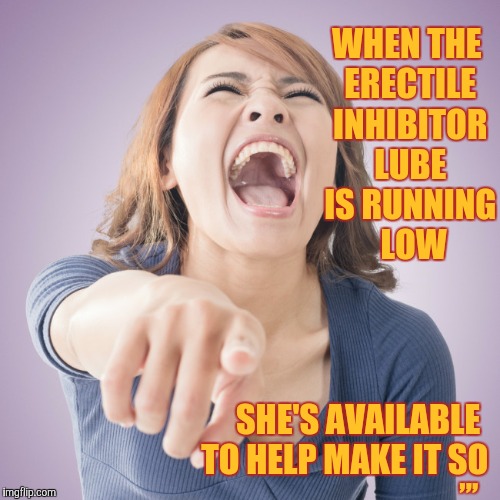 WHEN THE ERECTILE INHIBITOR LUBE IS RUNNING   LOW SHE'S AVAILABLE TO HELP MAKE IT SO ,,, | made w/ Imgflip meme maker