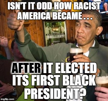 Leadership | ISN'T IT ODD HOW RACIST AMERICA BECAME . . . AFTER; IT ELECTED; ITS FIRST BLACK PRESIDENT? | image tagged in obama,racism,fanning the flames | made w/ Imgflip meme maker