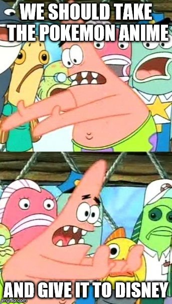 Put It Somewhere Else Patrick | WE SHOULD TAKE THE POKEMON ANIME; AND GIVE IT TO DISNEY | image tagged in memes,put it somewhere else patrick | made w/ Imgflip meme maker
