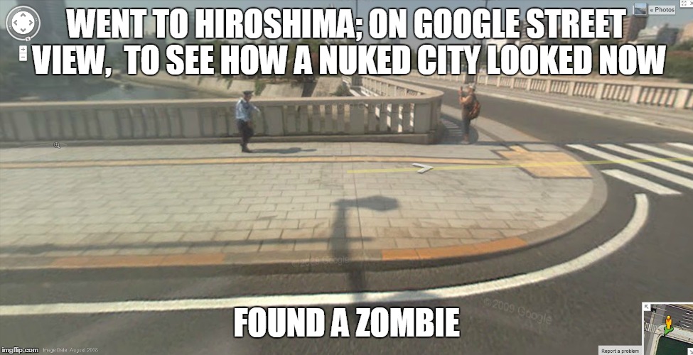 zombie at hiroshima | WENT TO HIROSHIMA; ON GOOGLE STREET VIEW,  TO SEE HOW A NUKED CITY LOOKED NOW; FOUND A ZOMBIE | image tagged in zombie | made w/ Imgflip meme maker