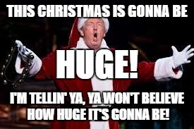 trump christmas | THIS CHRISTMAS IS GONNA BE; HUGE! I'M TELLIN' YA, YA WON'T BELIEVE HOW HUGE IT'S GONNA BE! | image tagged in trump christmas | made w/ Imgflip meme maker