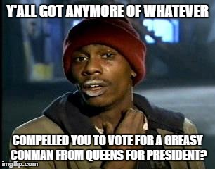 Note to self : Try crack | Y'ALL GOT ANYMORE OF WHATEVER; COMPELLED YOU TO VOTE FOR A GREASY CONMAN FROM QUEENS FOR PRESIDENT? | image tagged in memes,yall got any more of,donald trump,crack,dave chappelle | made w/ Imgflip meme maker