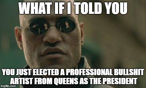 donald trump
let it sink in | WHAT IF I TOLD YOU; YOU JUST ELECTED A PROFESSIONAL BULLSHIT ARTIST FROM QUEENS AS THE PRESIDENT | image tagged in memes,matrix morpheus,donald trump,election 2016,donald trump approves | made w/ Imgflip meme maker