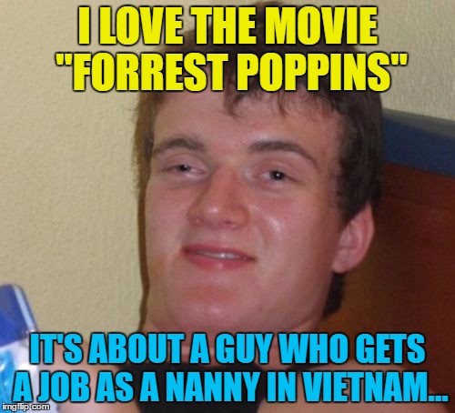 Let's go run across America... | I LOVE THE MOVIE "FORREST POPPINS"; IT'S ABOUT A GUY WHO GETS A JOB AS A NANNY IN VIETNAM... | image tagged in memes,10 guy,movie mash up,forrest gump,mary poppins,movies | made w/ Imgflip meme maker