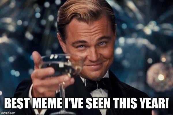 Leonardo Dicaprio Cheers Meme | BEST MEME I'VE SEEN THIS YEAR! | image tagged in memes,leonardo dicaprio cheers | made w/ Imgflip meme maker