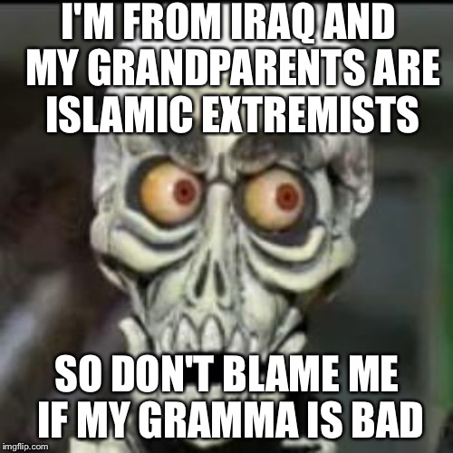 I'M FROM IRAQ AND MY GRANDPARENTS ARE ISLAMIC EXTREMISTS SO DON'T BLAME ME IF MY GRAMMA IS BAD | made w/ Imgflip meme maker