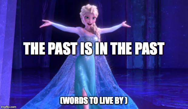 Elsa Fuck it all | THE PAST IS IN THE PAST; (WORDS TO LIVE BY ) | image tagged in elsa fuck it all | made w/ Imgflip meme maker