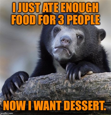 Confession Bear | I JUST ATE ENOUGH FOOD FOR 3 PEOPLE; NOW I WANT DESSERT. | image tagged in memes,confession bear | made w/ Imgflip meme maker