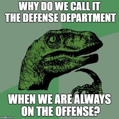 Best defense | WHY DO WE CALL IT THE DEFENSE DEPARTMENT; WHEN WE ARE ALWAYS ON THE OFFENSE? | image tagged in memes,philosoraptor,military humor,fail army,profound,donald trump | made w/ Imgflip meme maker