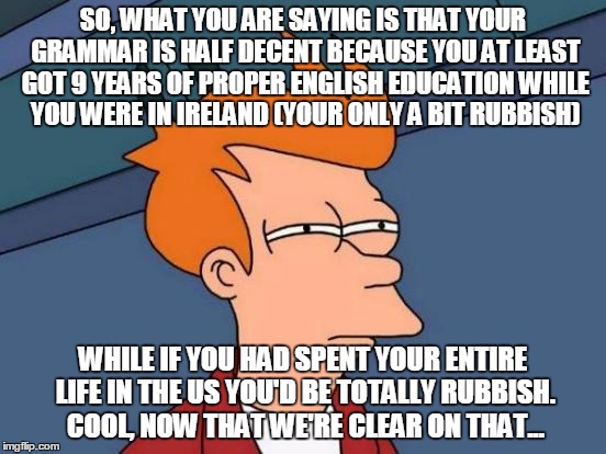 Futurama Fry Meme | SO, WHAT YOU ARE SAYING IS THAT YOUR GRAMMAR IS HALF DECENT BECAUSE YOU AT LEAST GOT 9 YEARS OF PROPER ENGLISH EDUCATION WHILE YOU WERE IN I | image tagged in memes,futurama fry | made w/ Imgflip meme maker