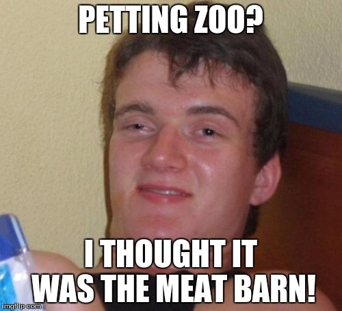 10 Guy Meme | PETTING ZOO? I THOUGHT IT WAS THE MEAT BARN! | image tagged in memes,10 guy | made w/ Imgflip meme maker