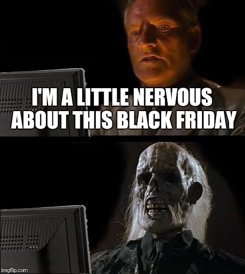 I'll Just Wait Here Meme | I'M A LITTLE NERVOUS ABOUT THIS BLACK FRIDAY | image tagged in memes,ill just wait here | made w/ Imgflip meme maker