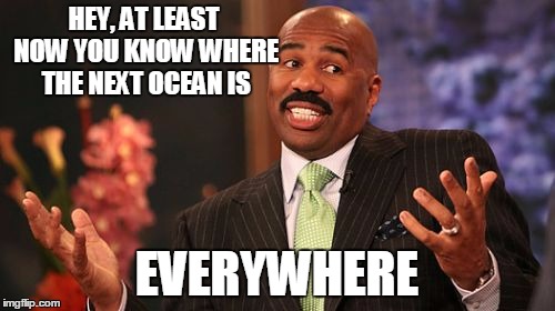 Steve Harvey Meme | HEY, AT LEAST NOW YOU KNOW WHERE THE NEXT OCEAN IS EVERYWHERE | image tagged in memes,steve harvey | made w/ Imgflip meme maker