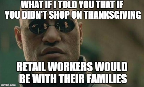 Matrix Morpheus | WHAT IF I TOLD YOU THAT IF YOU DIDN'T SHOP ON THANKSGIVING; RETAIL WORKERS WOULD BE WITH THEIR FAMILIES | image tagged in memes,matrix morpheus | made w/ Imgflip meme maker