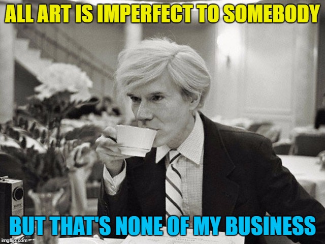 ALL ART IS IMPERFECT TO SOMEBODY BUT THAT'S NONE OF MY BUSINESS | made w/ Imgflip meme maker