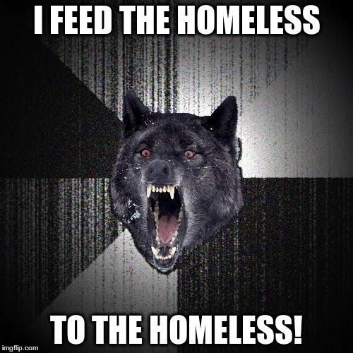 Insanity Wolf Feeds The Homeless... | I FEED THE HOMELESS; TO THE HOMELESS! | image tagged in memes,insanity wolf,feed the homeless,animeme | made w/ Imgflip meme maker