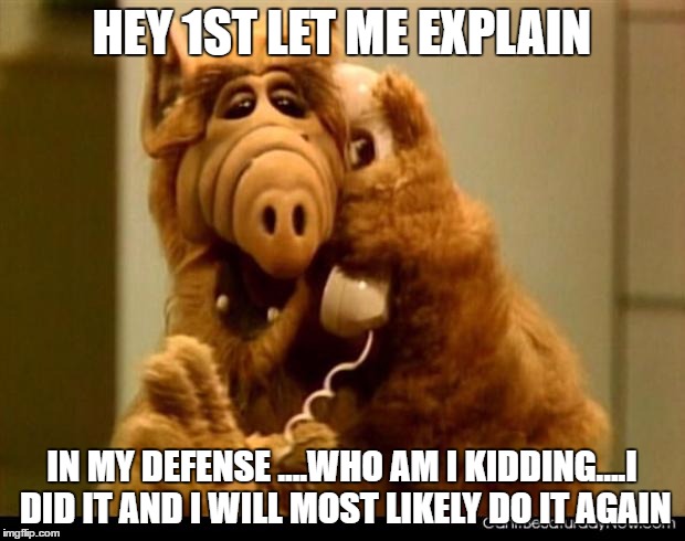 alf phone | HEY 1ST LET ME EXPLAIN; IN MY DEFENSE ....WHO AM I KIDDING....I DID IT AND I WILL MOST LIKELY DO IT AGAIN | image tagged in alf phone | made w/ Imgflip meme maker