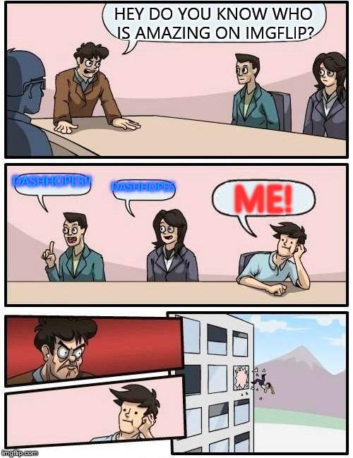 DashHopes is amazing he helped me achieve some goals | HEY DO YOU KNOW WHO IS AMAZING ON IMGFLIP? DASHHOPES!! DASHHOPES; ME! | image tagged in memes,boardroom meeting suggestion,dashhopes,dashhopes is amazing | made w/ Imgflip meme maker