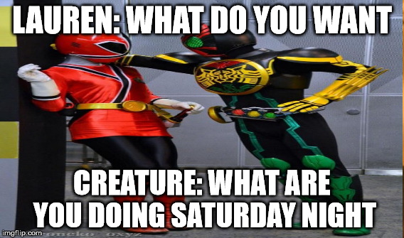 LAUREN: WHAT DO YOU WANT; CREATURE: WHAT ARE YOU DOING SATURDAY NIGHT | image tagged in memes | made w/ Imgflip meme maker