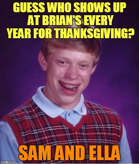 Bad Luck Brian Meme | GUESS WHO SHOWS UP AT BRIAN'S EVERY YEAR FOR THANKSGIVING? SAM AND ELLA | image tagged in memes,bad luck brian | made w/ Imgflip meme maker