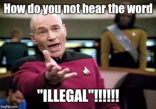 Picard Wtf Meme | How do you not hear the word "ILLEGAL"!!!!!! | image tagged in memes,picard wtf | made w/ Imgflip meme maker